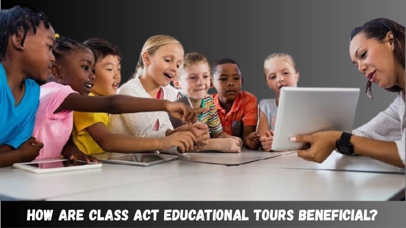 How Are Class Act Educational Tours Beneficial? A Complete Guide for Parents and Educators