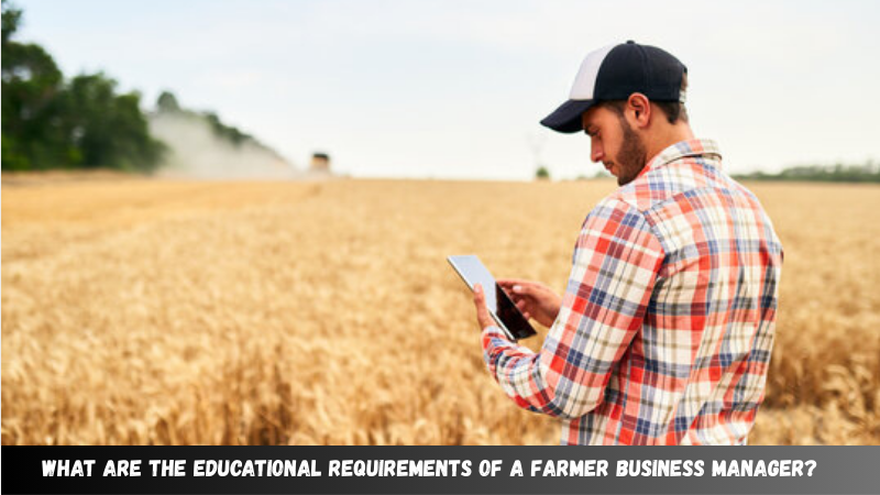 What Are the Educational Requirements of a Farmer Business Manager?